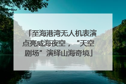 至海港湾无人机表演点亮威海夜空，“天空剧场”演绎山海奇境