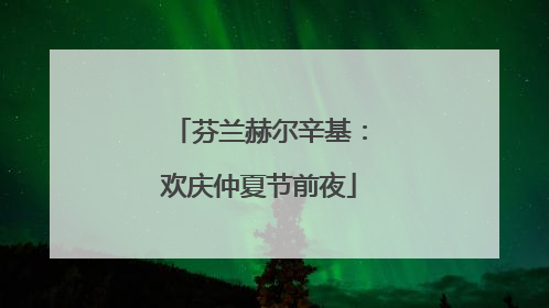 芬兰赫尔辛基：欢庆仲夏节前夜