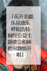 花开北疆 乐见盛乐 呼和浩特网红公益主题歌会和林格尔激情开唱