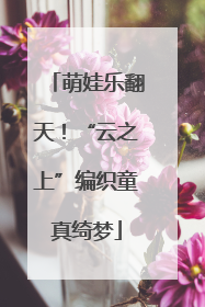 萌娃乐翻天！“云之上”编织童真绮梦