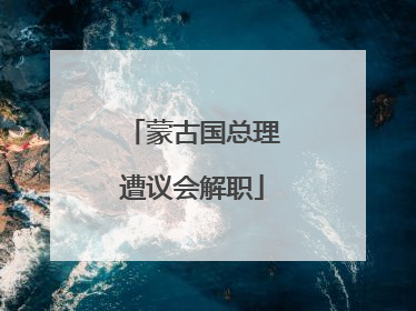 蒙古国总理遭议会解职