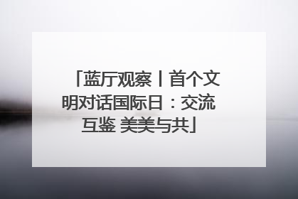 蓝厅观察丨首个文明对话国际日：交流互鉴 美美与共