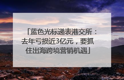 蓝色光标递表港交所：去年亏损近3亿元，要抓住出海跨境营销机遇