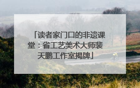 读者家门口的非遗课堂：省工艺美术大师裴天鹏工作室揭牌