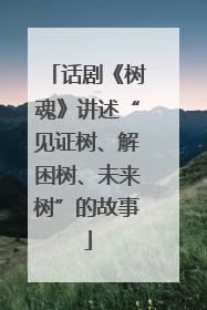 话剧《树魂》讲述“见证树、解困树、未来树”的故事