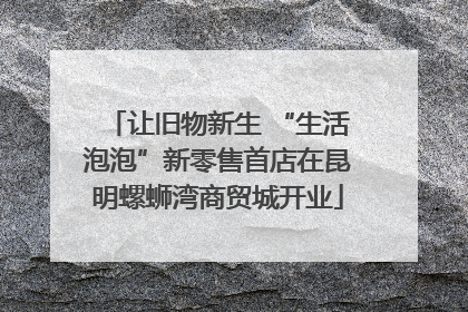 让旧物新生 “生活泡泡”新零售首店在昆明螺蛳湾商贸城开业