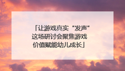 让游戏真实“发声” 这场研讨会聚焦游戏价值赋能幼儿成长