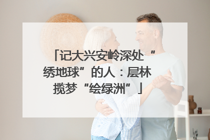 记大兴安岭深处“绣地球”的人：层林揽梦“绘绿洲”