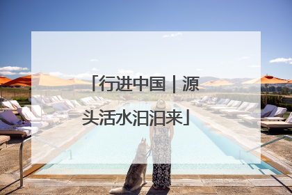 行进中国｜源头活水汩汩来