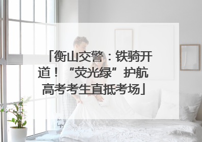 衡山交警：铁骑开道！“荧光绿”护航高考考生直抵考场