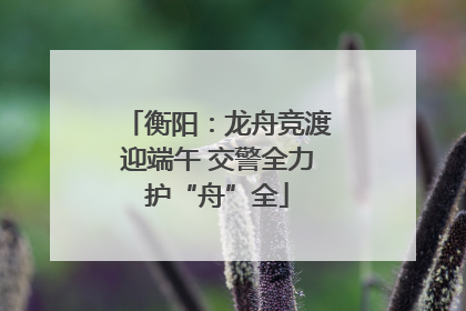 衡阳：龙舟竞渡迎端午 交警全力护“舟”全
