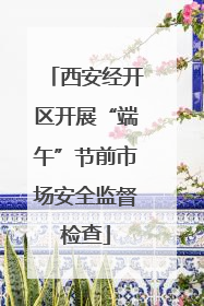 西安经开区开展“端午”节前市场安全监督检查