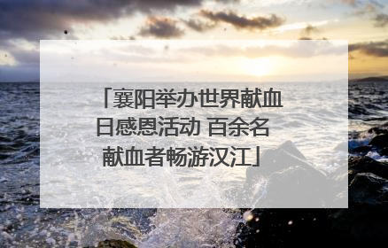 襄阳举办世界献血日感恩活动 百余名献血者畅游汉江