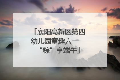 襄阳高新区第四幼儿园童趣六一 “粽”享端午
