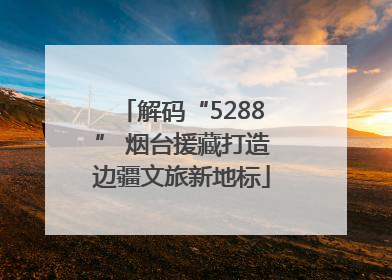 解码“5288” 烟台援藏打造边疆文旅新地标
