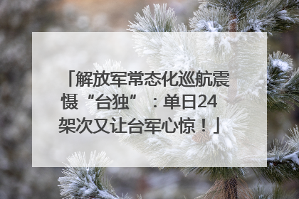 解放军常态化巡航震慑“台独”：单日24架次又让台军心惊！