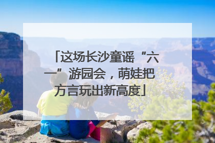 这场长沙童谣“六一”游园会，萌娃把方言玩出新高度