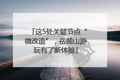 这5处关键节点“微改造”，岳麓山游玩有了新体验