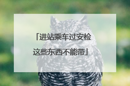 进站乘车过安检 这些东西不能带