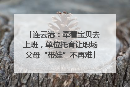 连云港：牵着宝贝去上班，单位托育让职场父母“带娃”不再难