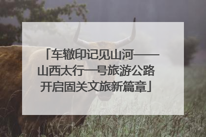 车辙印记见山河——山西太行一号旅游公路开启固关文旅新篇章