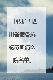 转扩！四川省储备抗蛇毒血清医院名单