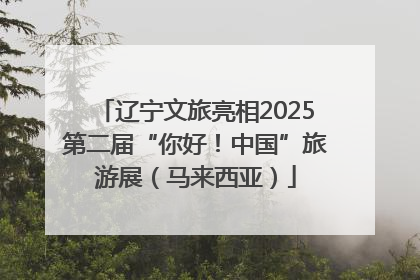 辽宁文旅亮相2025第二届“你好！中国”旅游展（马来西亚）