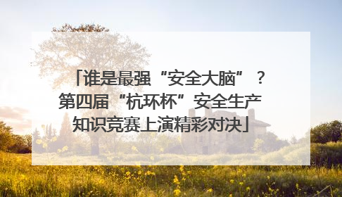 谁是最强“安全大脑”？第四届“杭环杯”安全生产知识竞赛上演精彩对决
