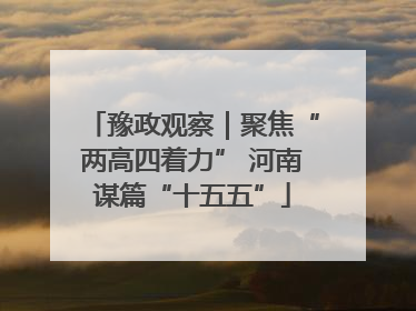 豫政观察｜聚焦“两高四着力” 河南谋篇“十五五”