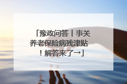 豫政问答丨事关养老保险病残津贴！解答来了→