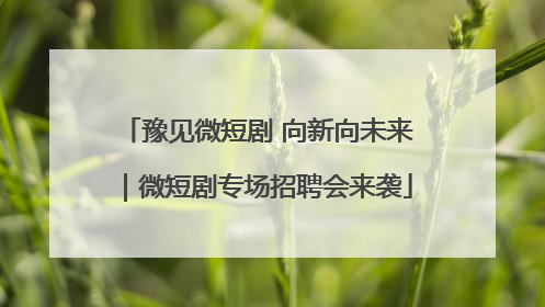 豫见微短剧 向新向未来｜微短剧专场招聘会来袭
