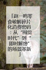 赵一鸣零食破解碎片化消费密码：从“囤货时代”到“即时解馋”的场景革新