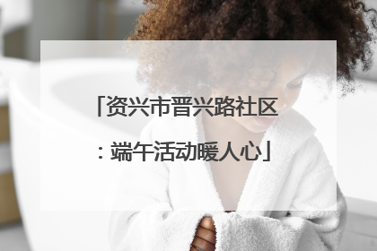 资兴市晋兴路社区：端午活动暖人心