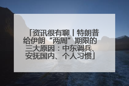 资讯很有聊丨特朗普给伊朗“两周”期限的三大原因：中东调兵、安抚国内、个人习惯