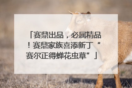 赛鼎出品，必属精品！赛鼎家族喜添新丁“赛尔正得蝉花虫草”
