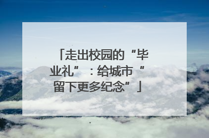 走出校园的“毕业礼”：给城市“留下更多纪念”