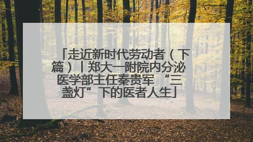 走近新时代劳动者（下篇）丨郑大一附院内分泌医学部主任秦贵军 “三盏灯”下的医者人生