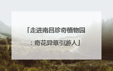 走进南昌珍奇植物园：奇花异草引游人