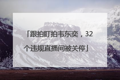 跟拍盯拍韦东奕，32个违规直播间被关停