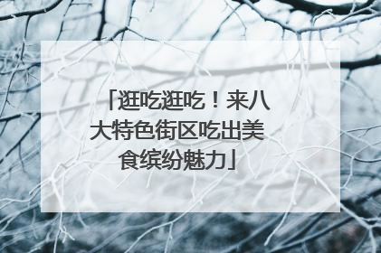 逛吃逛吃！来八大特色街区吃出美食缤纷魅力
