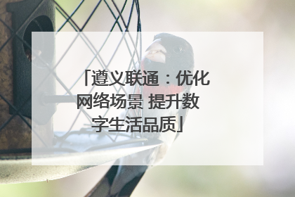 遵义联通：优化网络场景 提升数字生活品质