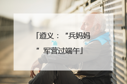 遵义：“兵妈妈”军营过端午