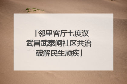 邻里客厅七度议 武昌武泰闸社区共治破解民生顽疾