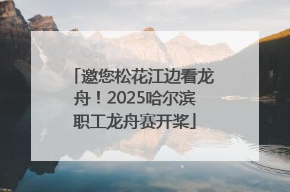 邀您松花江边看龙舟！2025哈尔滨职工龙舟赛开桨