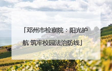 邓州市检察院：阳光护航 筑牢校园法治防线