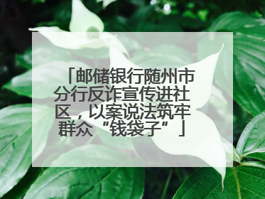 邮储银行随州市分行反诈宣传进社区，以案说法筑牢群众“钱袋子”