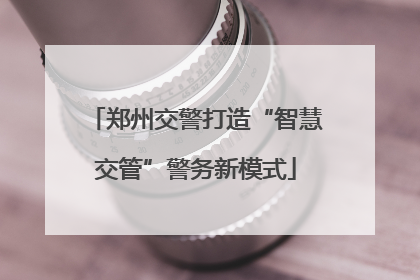 郑州交警打造“智慧交管”警务新模式