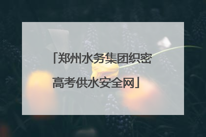 郑州水务集团织密高考供水安全网