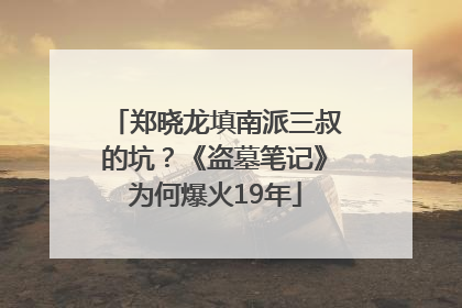 郑晓龙填南派三叔的坑？《盗墓笔记》为何爆火19年