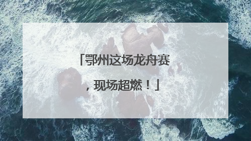 鄂州这场龙舟赛，现场超燃！